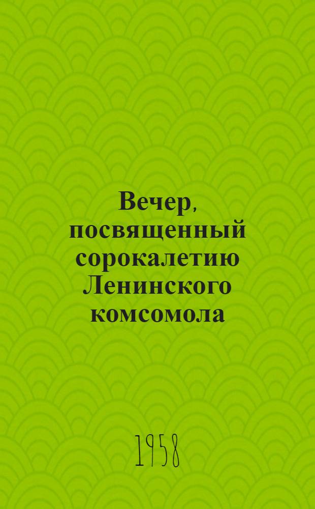 Вечер, посвященный сорокалетию Ленинского комсомола : Метод. сответы