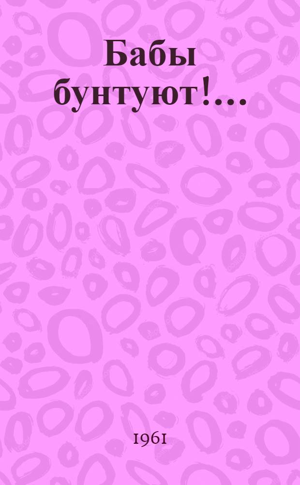 Бабы бунтуют!.. : (Веселая история в 3 ч.)