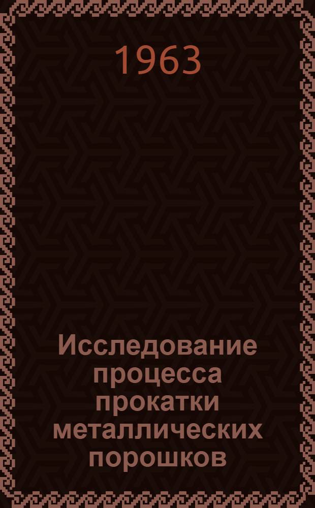 Исследование процесса прокатки металлических порошков : Автореферат дис., представл. на соискание учен. степени доктора техн. наук