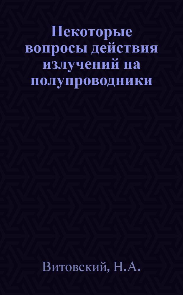 Некоторые вопросы действия излучений на полупроводники : Автореферат дис. на соискание учен. степени кандидата физ.-мат. наук