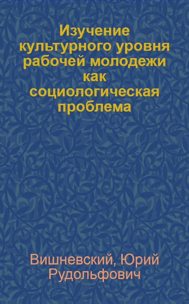 Изучение культурного уровня рабочей молодежи как социологическая проблема : Автореферат дис. на соискание учен. степени канд. филос. наук : (620)