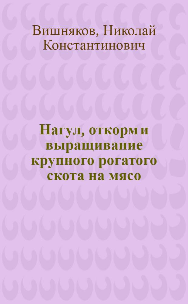 Нагул, откорм и выращивание крупного рогатого скота на мясо : Обобщающий доклад по опубл. работам, представл. к защите вместо дис. на соискание учен. степени кандидата с.-х. наук