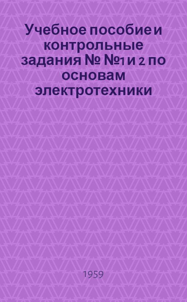 Учебное пособие и контрольные задания №№ 1 и 2 по основам электротехники : (Для учащихся заоч. курсов по повышению квалификации начальников линейных участков междугородных телефонно-телеграфных линий связи)