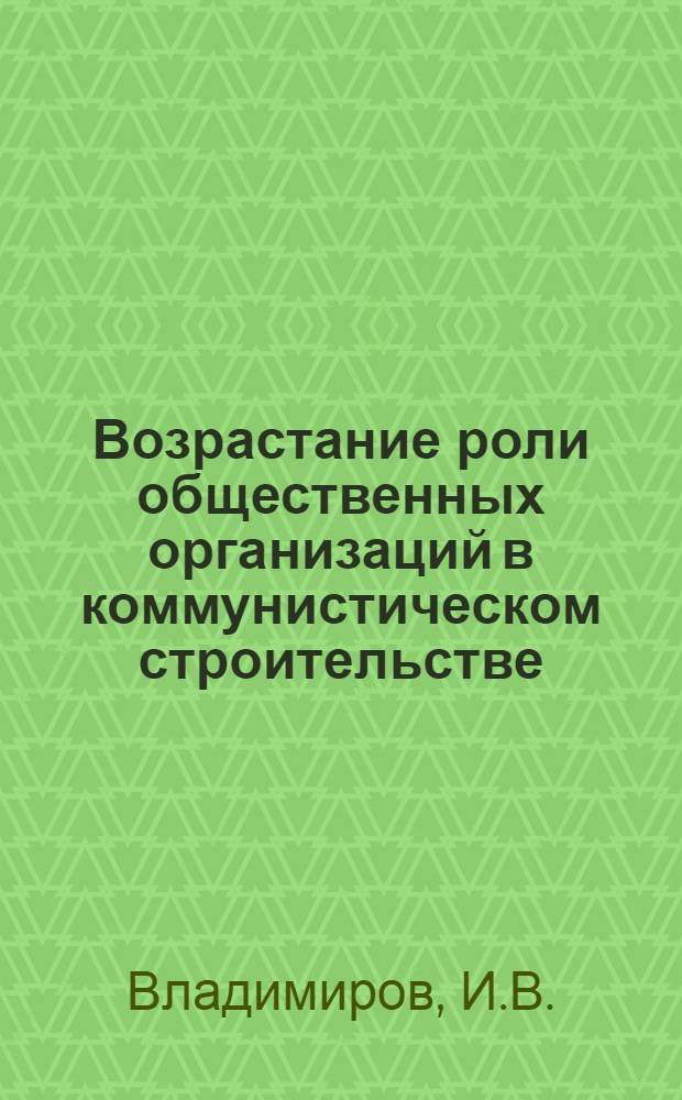 Возрастание роли общественных организаций в коммунистическом строительстве : (Материал к лекции)