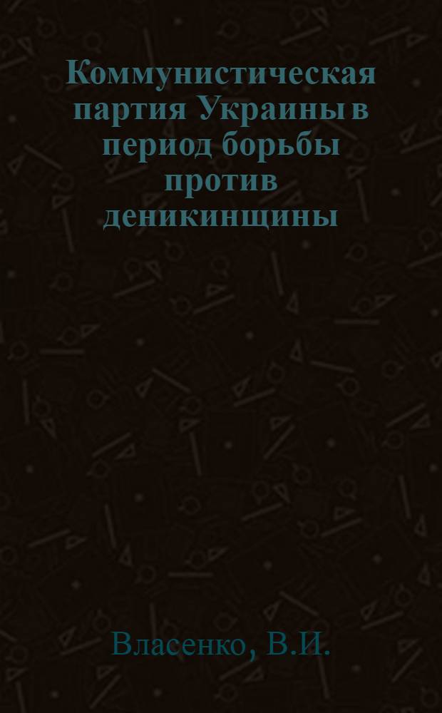 Коммунистическая партия Украины в период борьбы против деникинщины (май 1919 - март 1920 гг.) : Автореферат дис. на соискание учен. степени кандидата ист. наук