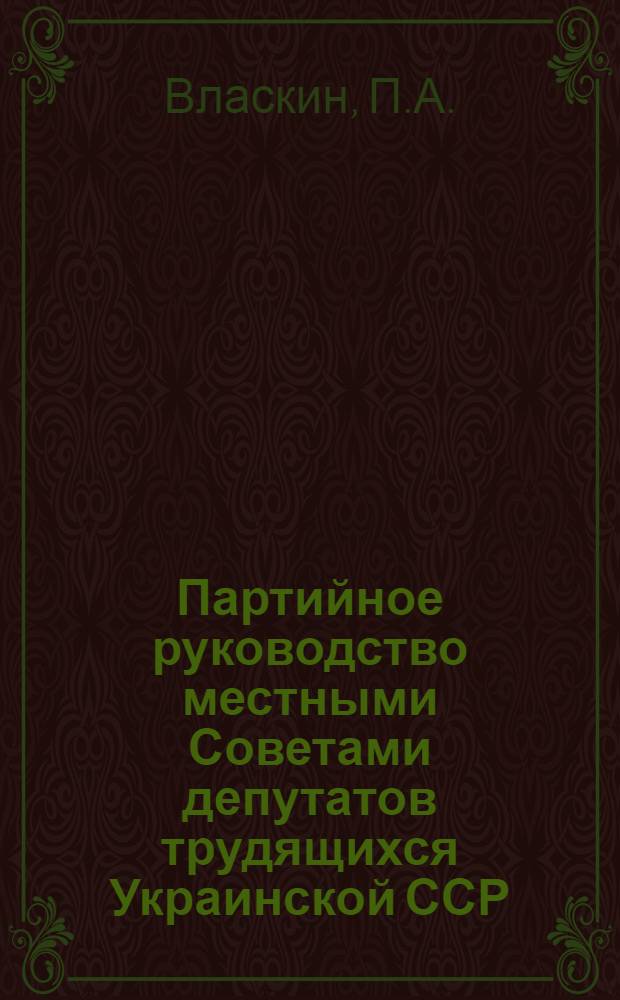 Партийное руководство местными Советами депутатов трудящихся Украинской ССР (1959-1965) : Автореферат дис. на соискание учен. степени канд. ист. наук : (570)