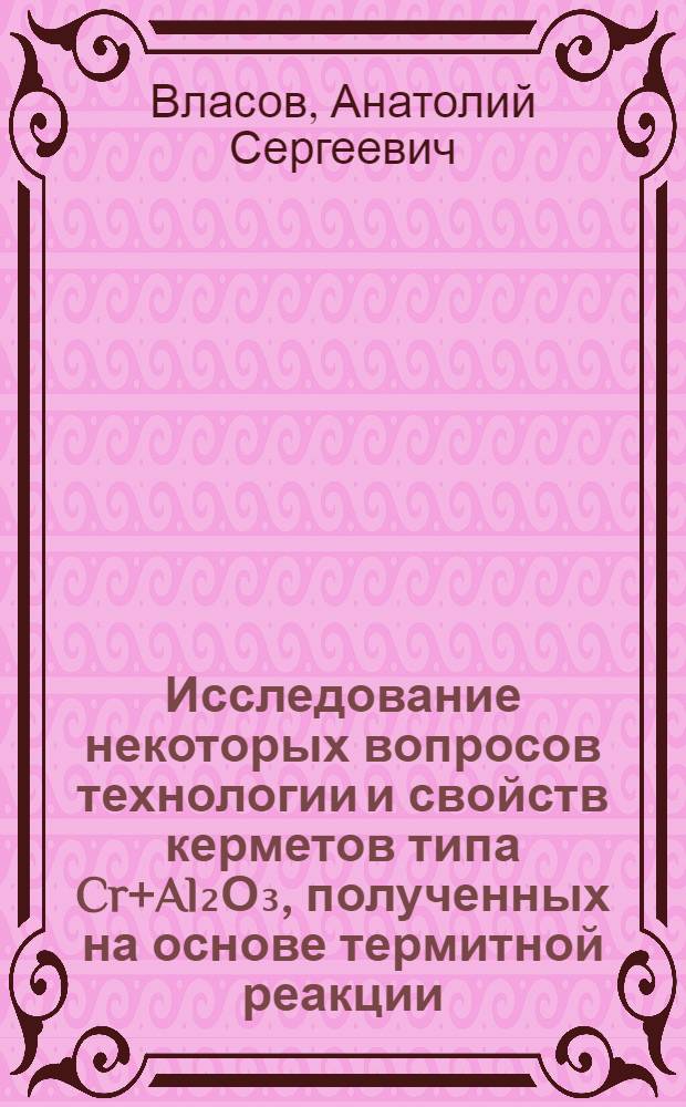 Исследование некоторых вопросов технологии и свойств керметов типа Cr+Al₂О₃, полученных на основе термитной реакции : Автореферат дис. на соискание учен. степени кандидата техн. наук