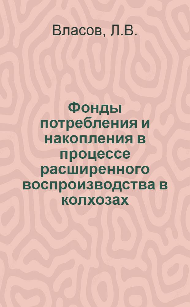 Фонды потребления и накопления в процессе расширенного воспроизводства в колхозах : Автореф. дис. на соискание учен. степени канд. экон. наук