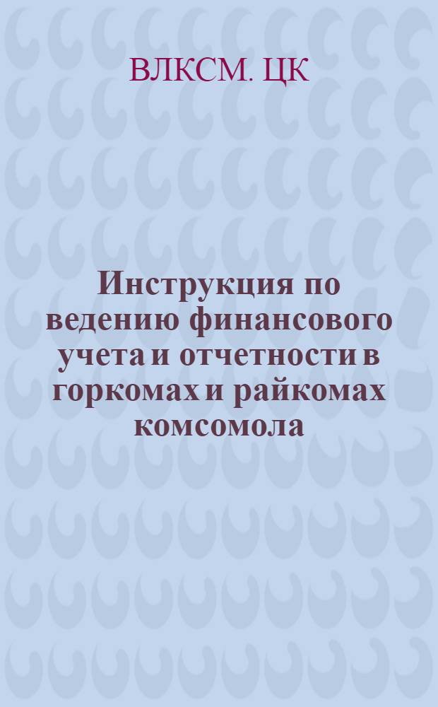 Инструкция по ведению финансового учета и отчетности в горкомах и райкомах комсомола : Утв. ЦК ВЛКСМ 15/XII 1960 г.