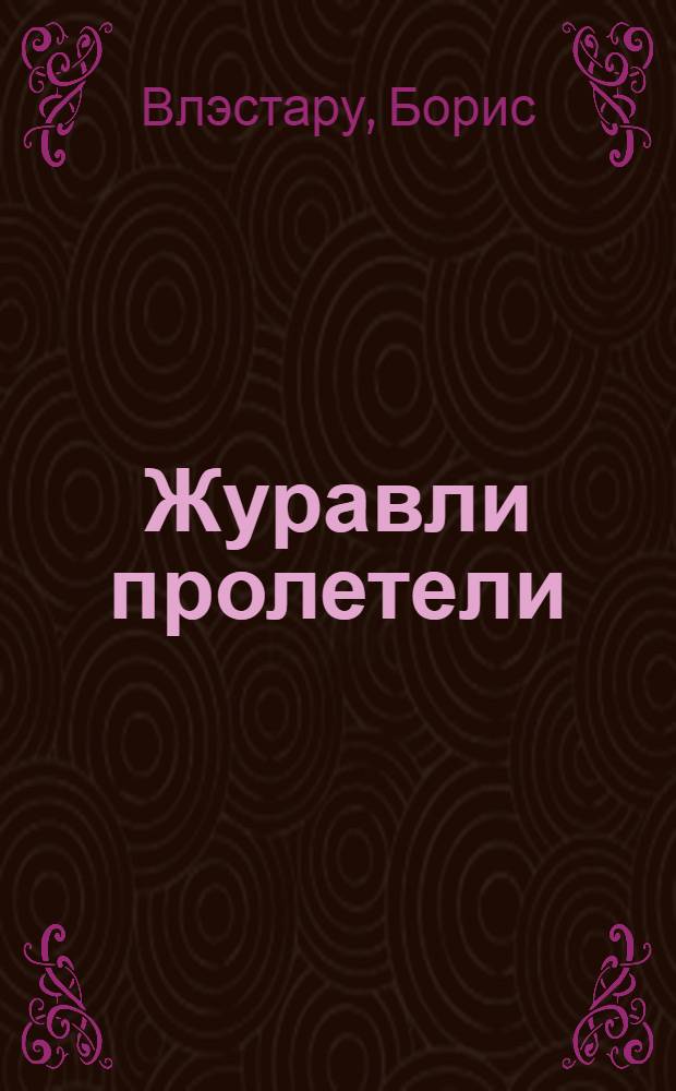 Журавли пролетели; Водовоз: Рассказы: Пер. с молд. / Декада молд. искусства и литературы в Москве. 1960