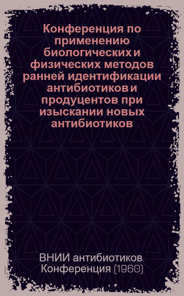 Конференция по применению биологических и физических методов ранней идентификации антибиотиков и продуцентов при изыскании новых антибиотиков. (ВНИИА, 5 мая 1960 г.) : Материалы