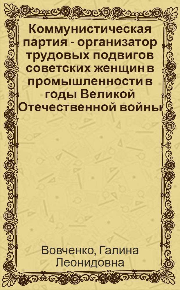 Коммунистическая партия - организатор трудовых подвигов советских женщин в промышленности в годы Великой Отечественной войны (1941-1945 гг.) : (На материалах парт. организации ТАССР) : Автореферат дис. на соискание учен. степени кандидата ист. наук