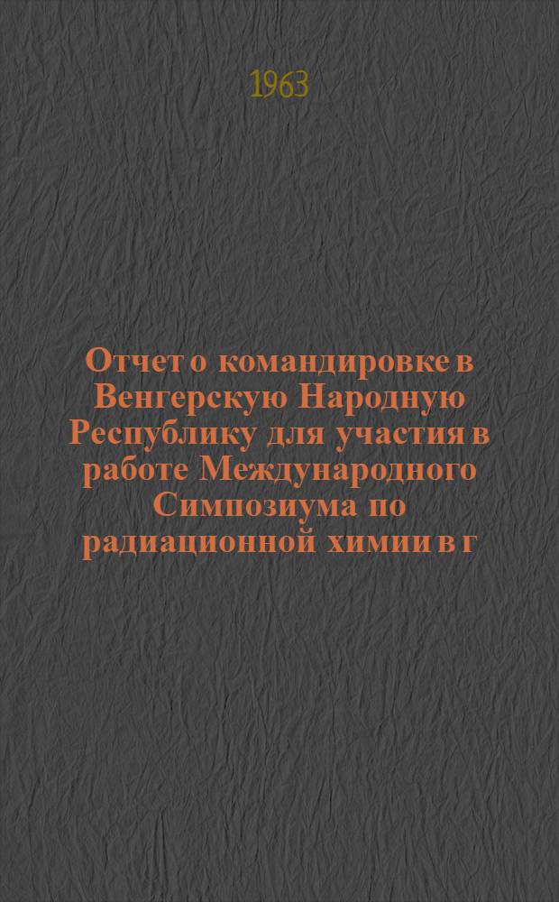 Отчет о командировке в Венгерскую Народную Республику для участия в работе Международного Симпозиума по радиационной химии в г. Тихань