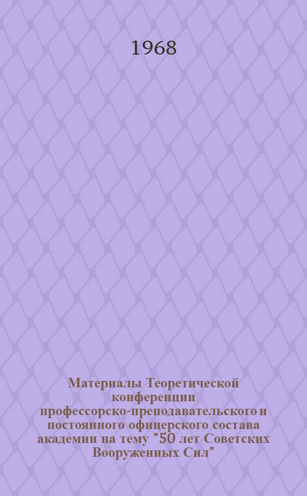 Материалы Теоретической конференции профессорско-преподавательского и постоянного офицерского состава академии на тему "50 лет Советских Вооруженных Сил"