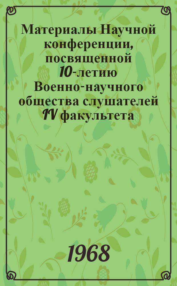 Материалы Научной конференции, посвященной 10-летию Военно-научного общества слушателей IV факультета. 11-12 мая 1967 г.