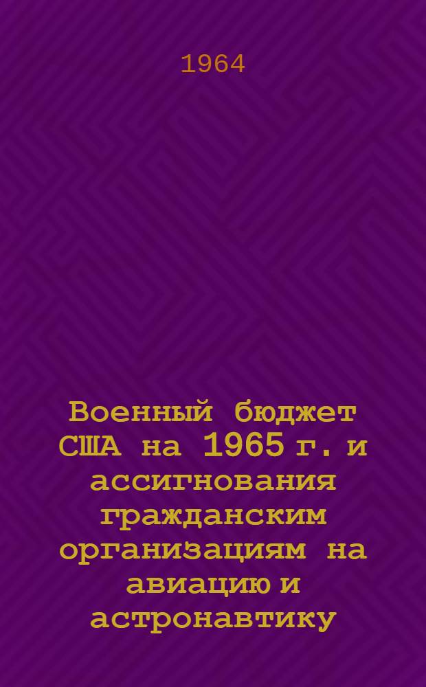 Военный бюджет США на 1965 г. и ассигнования гражданским организациям на авиацию и астронавтику : (По материалам зарубежной печати)