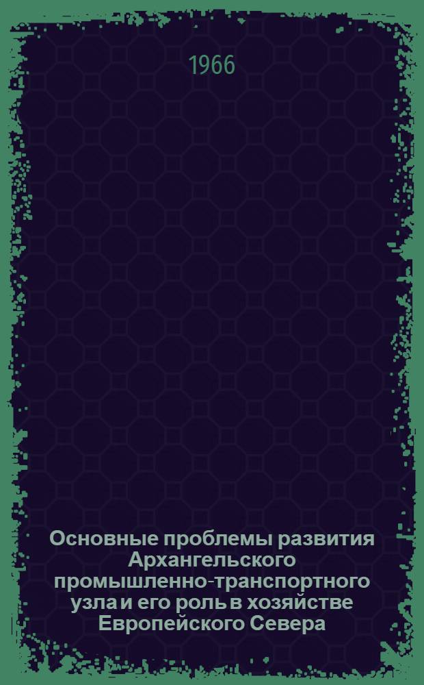 Основные проблемы развития Архангельского промышленно-транспортного узла и его роль в хозяйстве Европейского Севера : Автореферат дис. на соискание учен. степени канд. геогр. наук