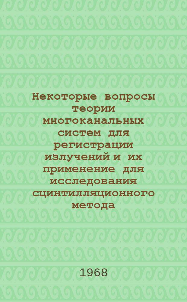 Некоторые вопросы теории многоканальных систем для регистрации излучений и их применение для исследования сцинтилляционного метода : Автореферат дис. на соискание учен. степени канд. физ.-мат. наук