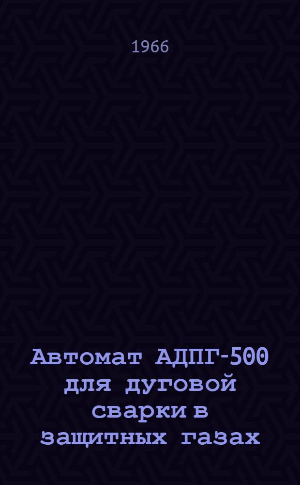 Автомат АДПГ-500 для дуговой сварки в защитных газах : Краткое описание и инструкция по эксплуатации