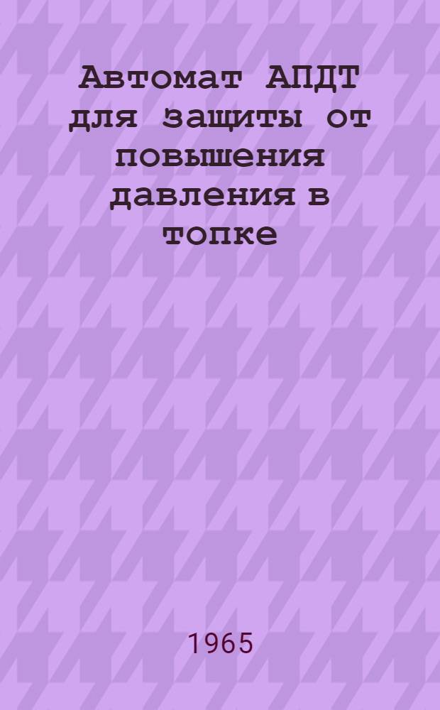 Автомат АПДТ для защиты от повышения давления в топке : Инструкция по проверке, монтажу и эксплуатации