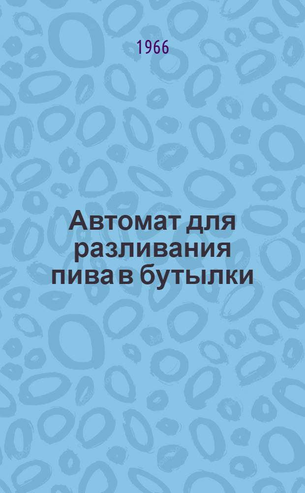 Автомат для разливания пива в бутылки : (Модели Р6 и Р3) : Описание и инструкция по эксплуатации