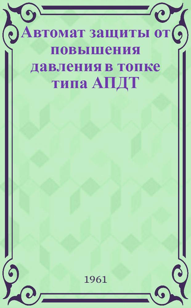 Автомат защиты от повышения давления в топке типа АПДТ : Инструкция по лабораторной проверке, монтажу и эксплуатации
