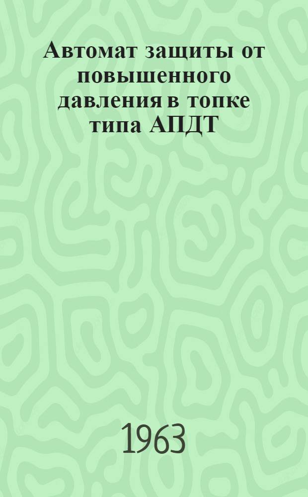 Автомат защиты от повышенного давления в топке типа АПДТ : Инструкция по лабораторной проверке, монтажу и эксплуатации