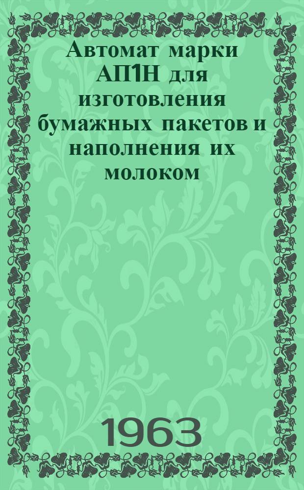 Автомат марки АП1Н для изготовления бумажных пакетов и наполнения их молоком : Описание и инструкция по наладке, уходу и эксплуатации