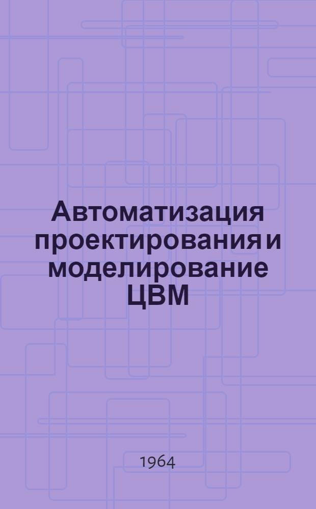Автоматизация проектирования и моделирование ЦВМ : Реферативный обзор : (По материалам зарубежной и отеч. печати за 1960-1963 гг.)