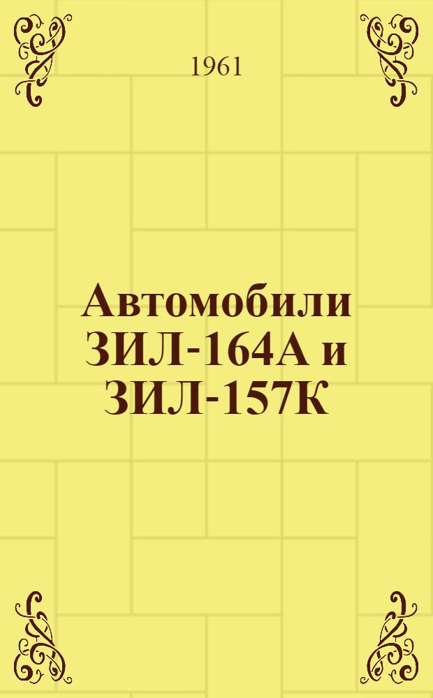 Автомобили ЗИЛ-164А и ЗИЛ-157К : Краткая инструкция по эксплуатации : Доп. к инструкциям по эксплуатации автомобиля ЗИЛ-164 изд. 1959 г. и автомобиля ЗИЛ-157 изд. 1960 г