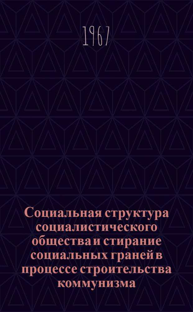 Социальная структура социалистического общества и стирание социальных граней в процессе строительства коммунизма : Автореф. дис. на соискание учен. степени д-ра филос. наук