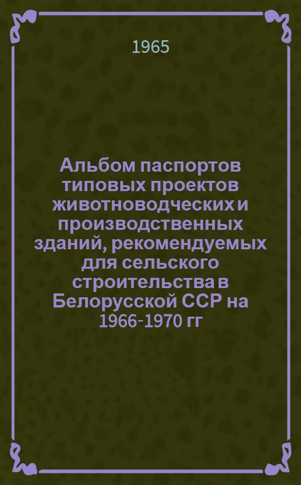 Альбом паспортов типовых проектов животноводческих и производственных зданий, рекомендуемых для сельского строительства в Белорусской ССР на 1966-1970 гг.