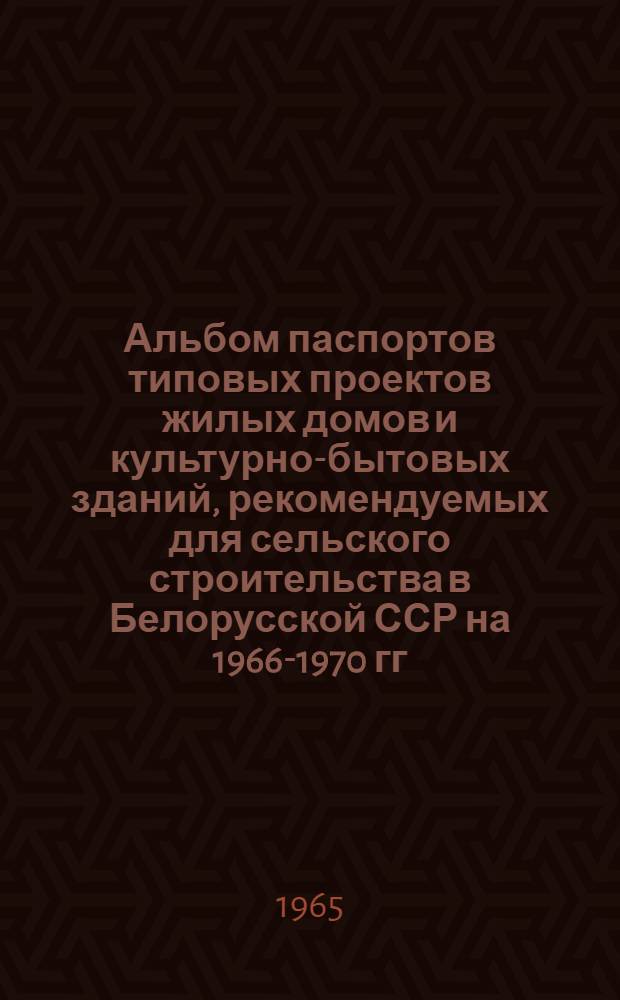 Альбом паспортов типовых проектов жилых домов и культурно-бытовых зданий, рекомендуемых для сельского строительства в Белорусской ССР на 1966-1970 гг.