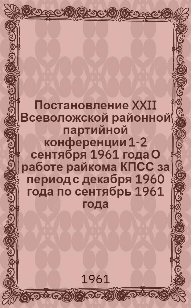 Постановление XXII Всеволожской районной партийной конференции 1-2 сентября 1961 года О работе райкома КПСС за период с декабря 1960 года по сентябрь 1961 года