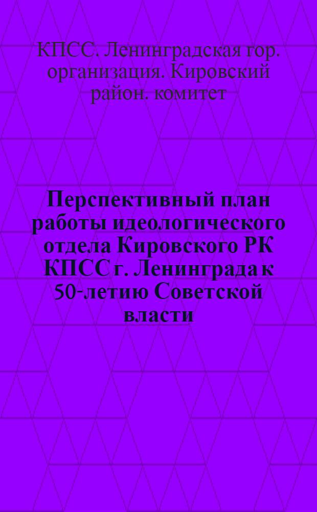 Перспективный план работы идеологического отдела Кировского РК КПСС г. Ленинграда к 50-летию Советской власти