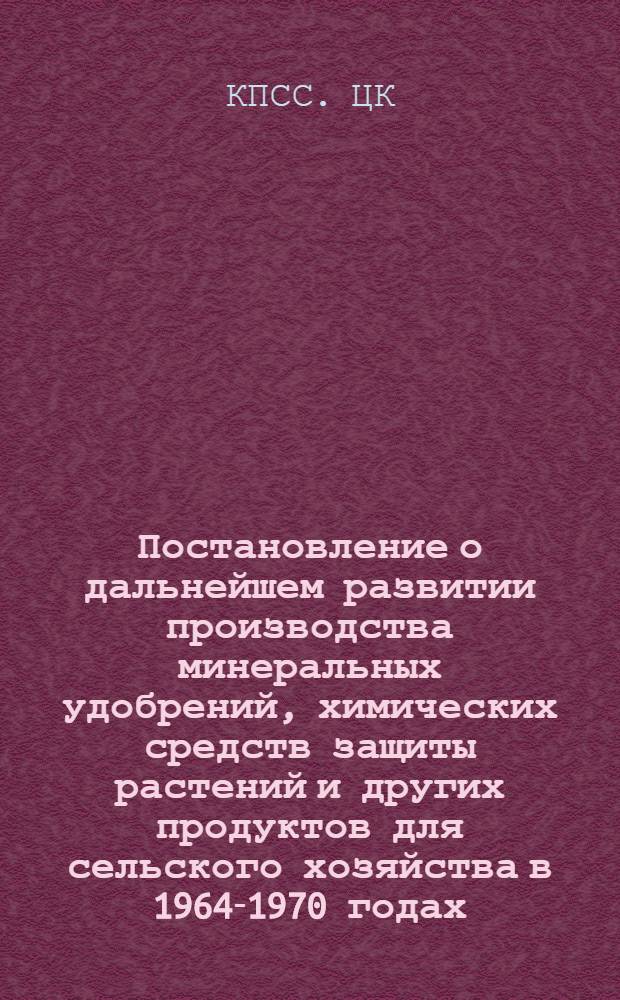 Постановление о дальнейшем развитии производства минеральных удобрений, химических средств защиты растений и других продуктов для сельского хозяйства в 1964-1970 годах : Проект : С прил.