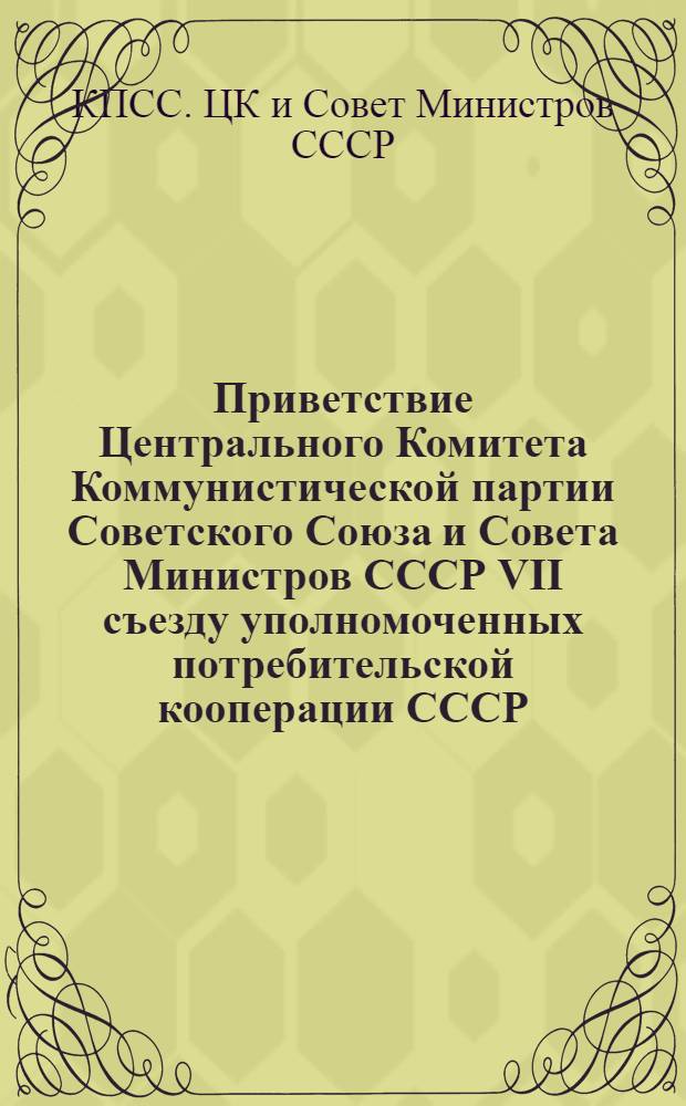 Приветствие Центрального Комитета Коммунистической партии Советского Союза и Совета Министров СССР VII съезду уполномоченных потребительской кооперации СССР