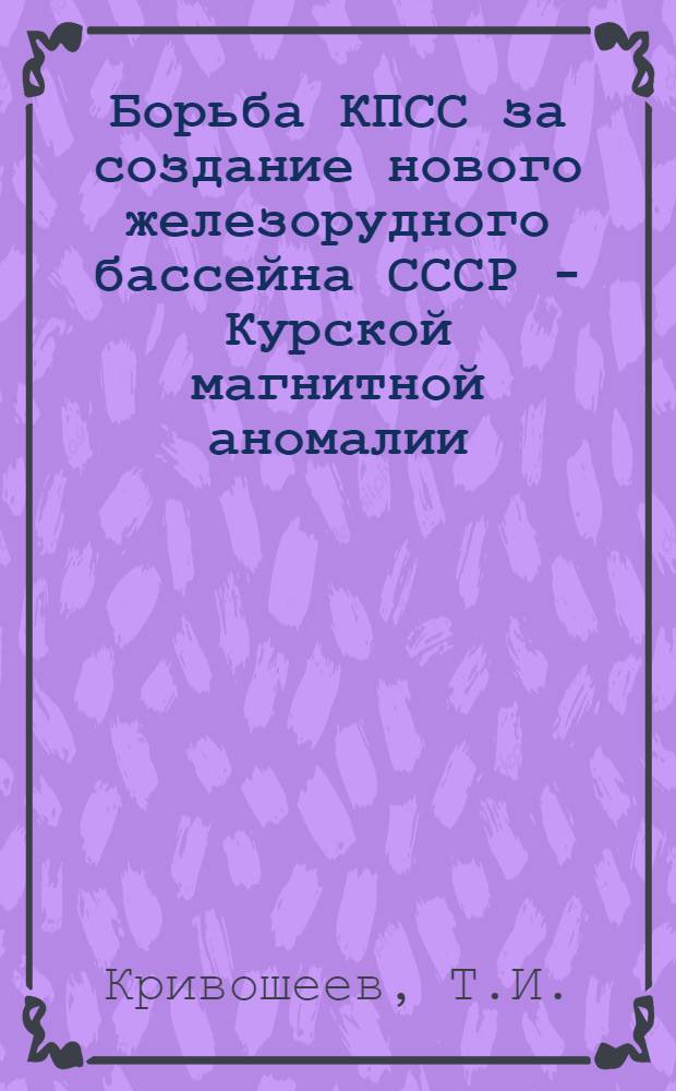 Борьба КПСС за создание нового железорудного бассейна СССР - Курской магнитной аномалии (1918-1961 гг.) : Автореферат дис. на соискание учен. степени кандидата ист. наук