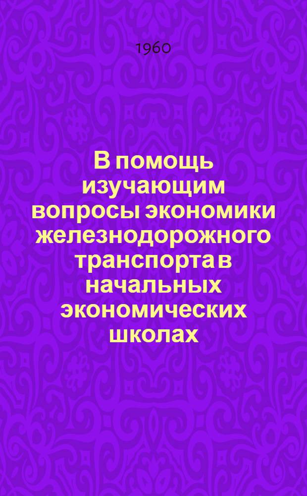В помощь изучающим вопросы экономики железнодорожного транспорта в начальных экономических школах : Библиотечка : 1-9