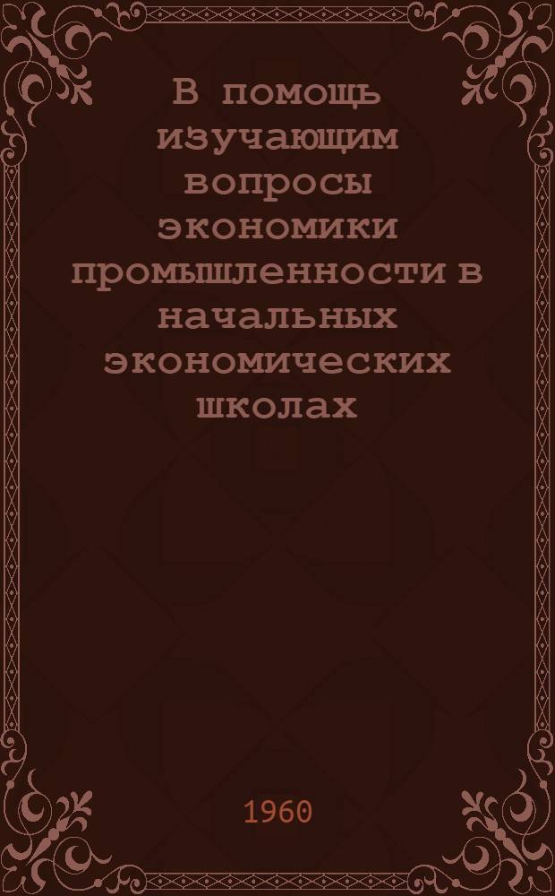 В помощь изучающим вопросы экономики промышленности в начальных экономических школах : Библиотечка : 1-9