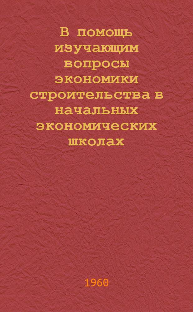 В помощь изучающим вопросы экономики строительства в начальных экономических школах : Библиотечка [1-12]. [10] : Основные вопросы организации и планирования строительства