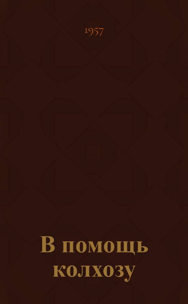 В помощь колхозу : (Из опыта работы Хмелев. сел. клуба, Зуев. района)