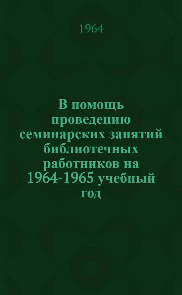 В помощь проведению семинарских занятий библиотечных работников на 1964-1965 учебный год: (Метод. материалы); Учебный план и программа тематического семинара заведующих районными библиотеками по вопросу "Система и организация методического руководства библиотеками в районе": В помощь метод. отд. обл. библиотек / Гос. б-ка СССР им. В.И. Ленина. Науч.-метод. отд. библиотековедения и библиографии