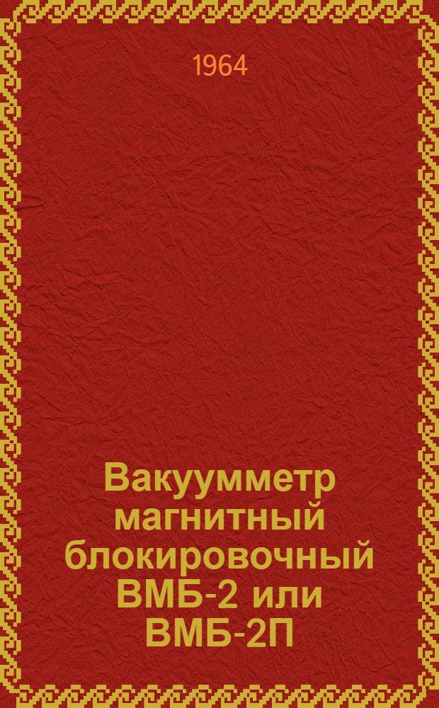 Вакуумметр магнитный блокировочный ВМБ-2 или ВМБ-2П : Выпускной аттестат, техн. описание и инструкция по эксплуатации : ЕХЗ.399.009 ТО