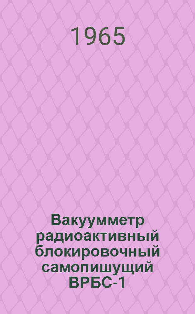 Вакуумметр радиоактивный блокировочный самопишущий ВРБС-1 : Выпускной аттестат, техническое описание и инструкция по эксплуатации ЕХ 3.399.018 ТО