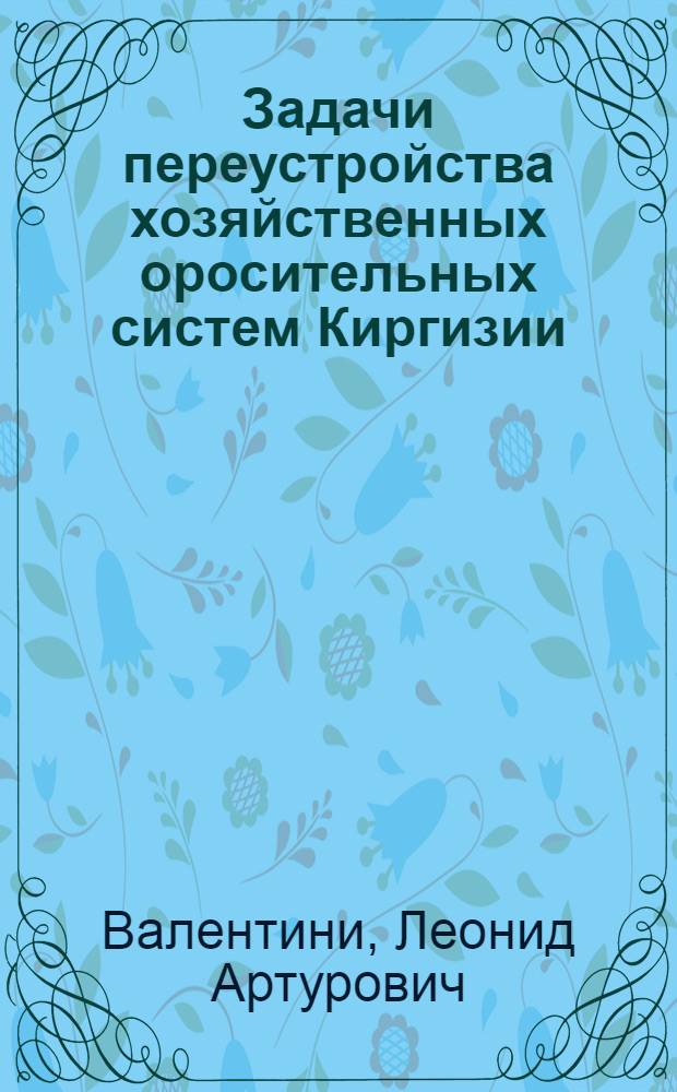 Задачи переустройства хозяйственных оросительных систем Киргизии : Тезисы доклада на Респ. совещании специалистов сел. хоз-ва Кирг. ССР