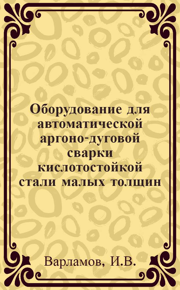 [Оборудование для автоматической аргоно-дуговой сварки кислотостойкой стали малых толщин]