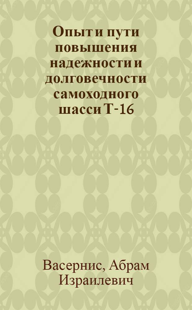 Опыт и пути повышения надежности и долговечности самоходного шасси Т-16 : Тезисы доклада инж. А.И. Васерниса