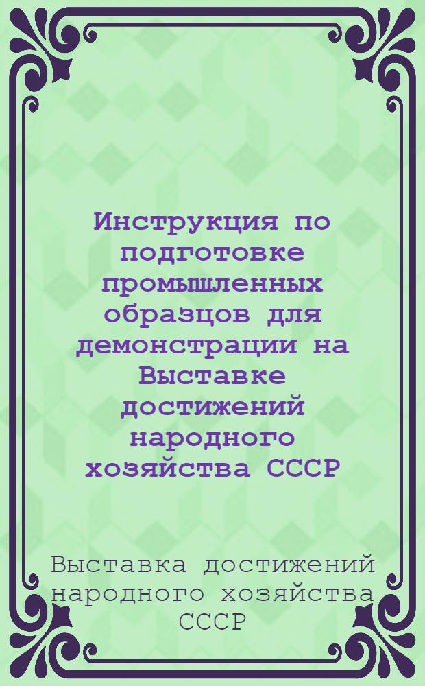Инструкция по подготовке промышленных образцов для демонстрации на Выставке достижений народного хозяйства СССР : Утв. 21/VI 1966 г