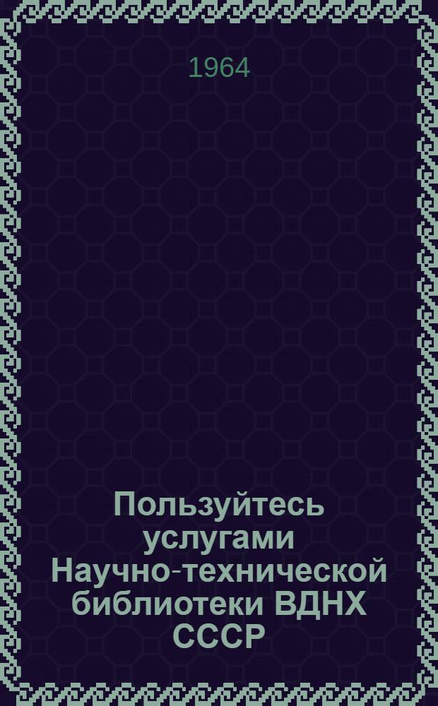 Пользуйтесь услугами Научно-технической библиотеки ВДНХ СССР